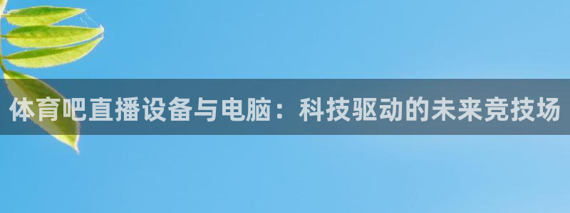 jrkan直播体育：体育吧直播设备与电脑：科技驱动的未来竞技场